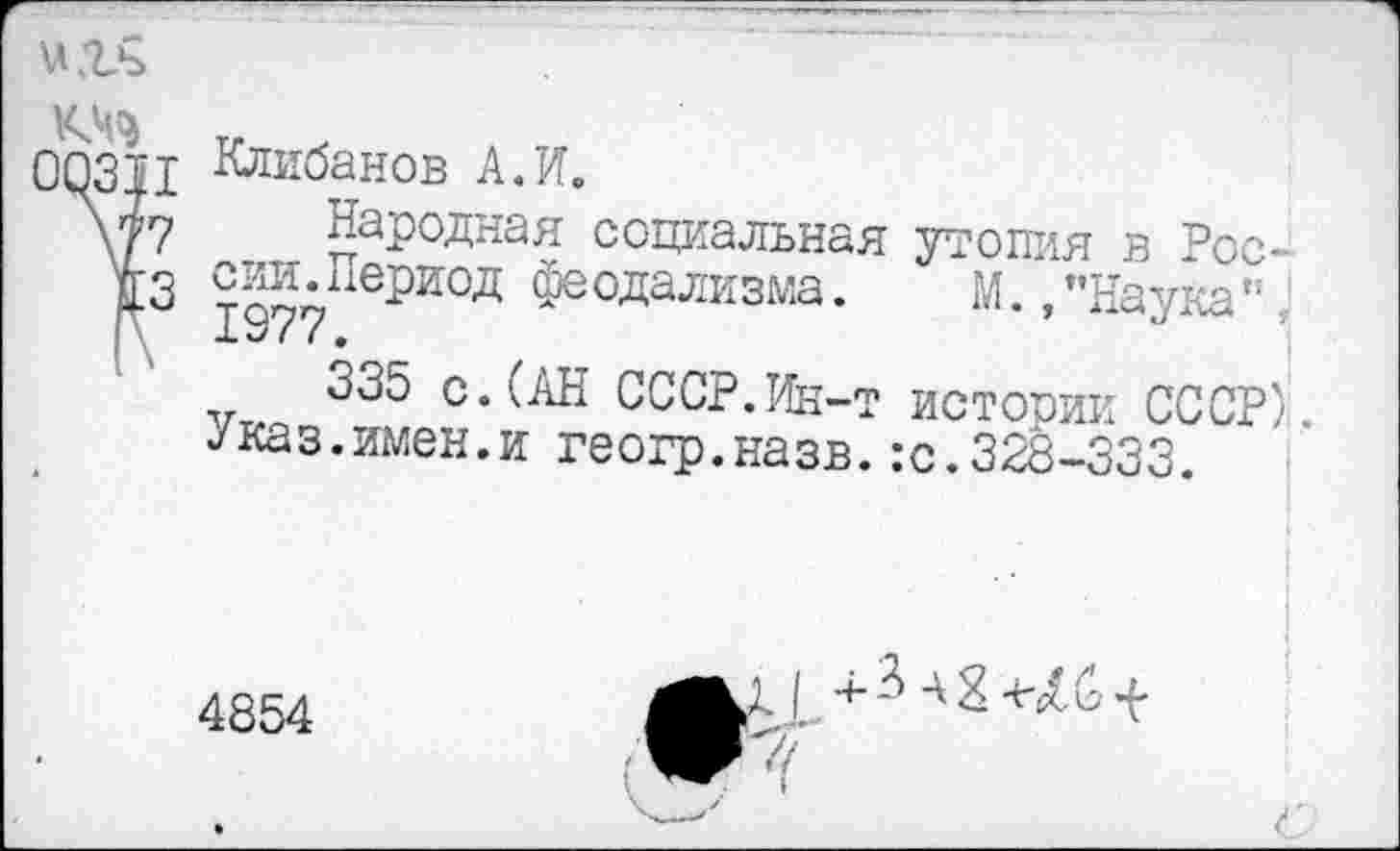 ﻿и.гь
1
Клибанов А.И.
Народная социальная утопия в России. Период феодализма. М.,’’Наука” 1377 *
335 с.(АН СССР.Ин-т истории СССР) ^каз.имен.и геогр.назв.:с.328-333.
4854